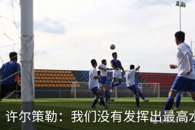 许尔策勒：我们没有发挥出最高水平，传中精度和进攻站位不好