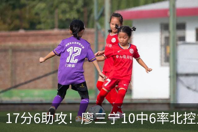 17分6助攻！廖三宁10中6率北控主场胜江苏，扭伤离场无碍精彩发挥